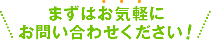 まずはお気軽にお問い合わせください！